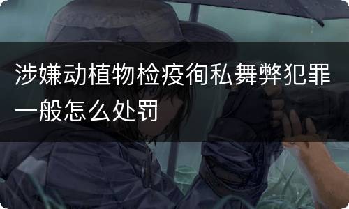 涉嫌动植物检疫徇私舞弊犯罪一般怎么处罚