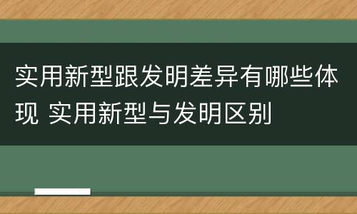 实用新型跟发明差异有哪些体现 实用新型与发明区别