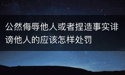 公然侮辱他人或者捏造事实诽谤他人的应该怎样处罚