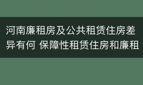 河南廉租房及公共租赁住房差异有何 保障性租赁住房和廉租房