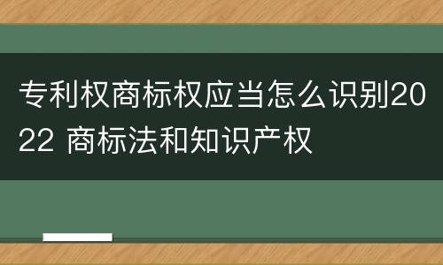专利权商标权应当怎么识别2022 商标法和知识产权