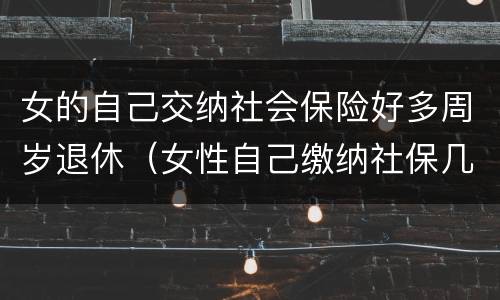 女的自己交纳社会保险好多周岁退休（女性自己缴纳社保几岁可以退休）