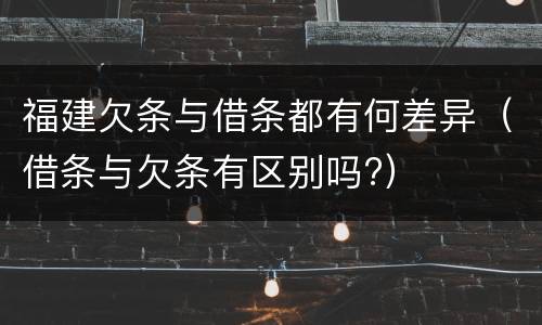 福建欠条与借条都有何差异（借条与欠条有区别吗?）