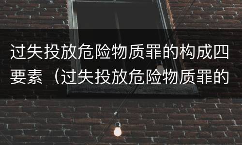 过失投放危险物质罪的构成四要素（过失投放危险物质罪的数额）