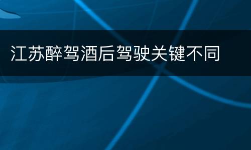 江苏醉驾酒后驾驶关键不同