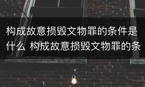 构成故意损毁文物罪的条件是什么 构成故意损毁文物罪的条件是什么意思