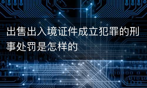 出售出入境证件成立犯罪的刑事处罚是怎样的