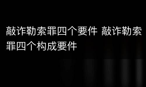敲诈勒索罪四个要件 敲诈勒索罪四个构成要件