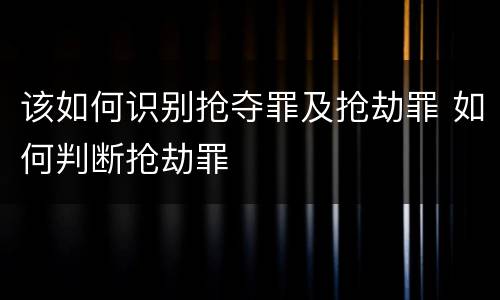 该如何识别抢夺罪及抢劫罪 如何判断抢劫罪