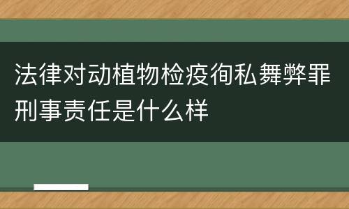 法律对动植物检疫徇私舞弊罪刑事责任是什么样