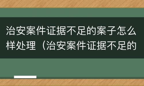 治安案件证据不足的案子怎么样处理（治安案件证据不足的案子怎么样处理好）
