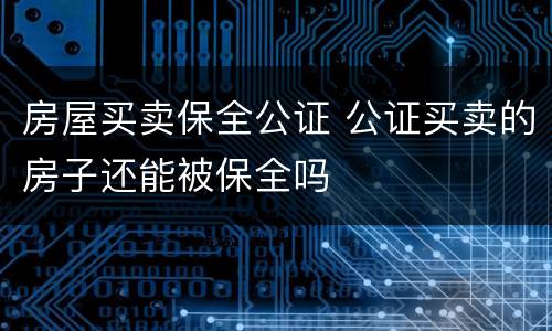 房屋买卖保全公证 公证买卖的房子还能被保全吗