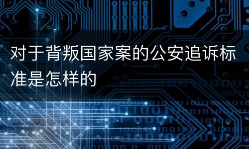 对于背叛国家案的公安追诉标准是怎样的