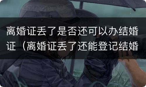 离婚证丢了是否还可以办结婚证（离婚证丢了还能登记结婚吗）