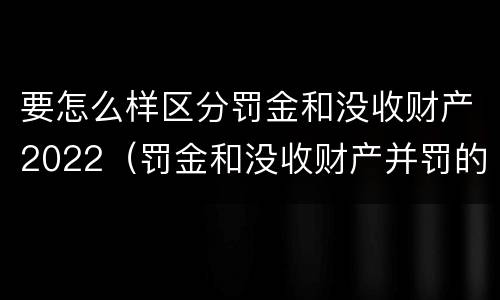 要怎么样区分罚金和没收财产2022（罚金和没收财产并罚的执行顺序）