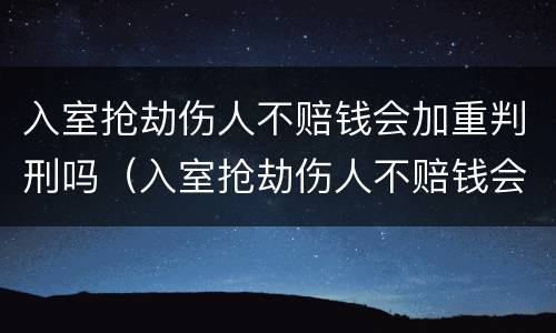 入室抢劫伤人不赔钱会加重判刑吗(入室抢劫伤人不赔钱会加重判刑吗多少年)