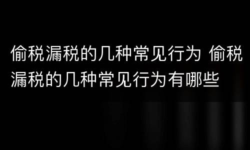 偷税漏税的几种常见行为 偷税漏税的几种常见行为有哪些