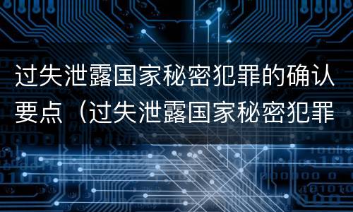 过失泄露国家秘密犯罪的确认要点（过失泄露国家秘密犯罪的确认要点有哪些）