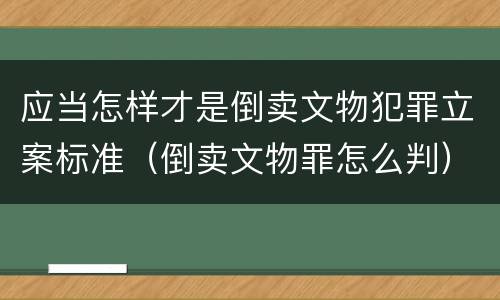 应当怎样才是倒卖文物犯罪立案标准（倒卖文物罪怎么判）