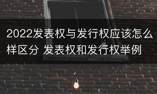 2022发表权与发行权应该怎么样区分 发表权和发行权举例