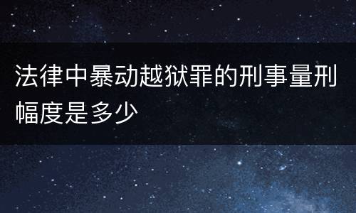 法律中暴动越狱罪的刑事量刑幅度是多少