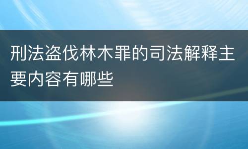 刑法盗伐林木罪的司法解释主要内容有哪些