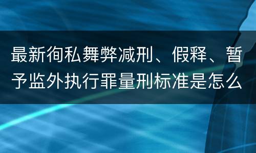 最新徇私舞弊减刑、假释、暂予监外执行罪量刑标准是怎么样的