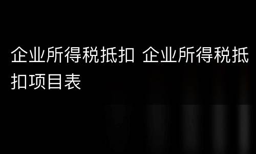 企业所得税抵扣 企业所得税抵扣项目表