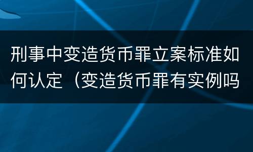 刑事中变造货币罪立案标准如何认定（变造货币罪有实例吗）