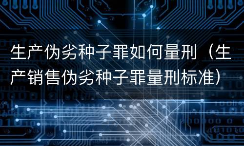 生产伪劣种子罪如何量刑（生产销售伪劣种子罪量刑标准）
