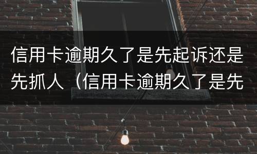 信用卡逾期久了是先起诉还是先抓人（信用卡逾期久了是先起诉还是先抓人呢）