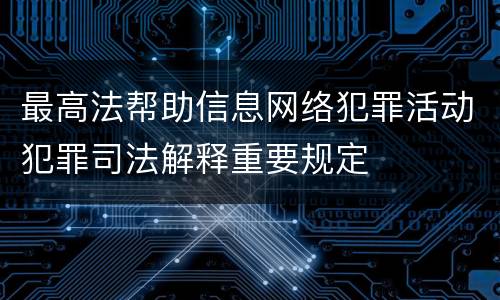 最高法帮助信息网络犯罪活动犯罪司法解释重要规定