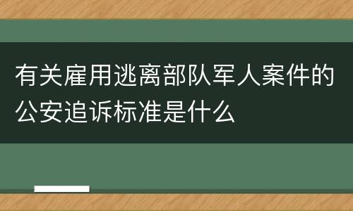 有关雇用逃离部队军人案件的公安追诉标准是什么