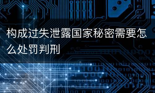 构成过失泄露国家秘密需要怎么处罚判刑