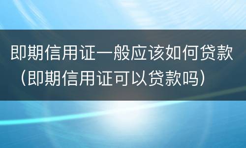 即期信用证一般应该如何贷款（即期信用证可以贷款吗）