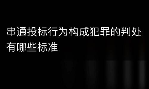 串通投标行为构成犯罪的判处有哪些标准