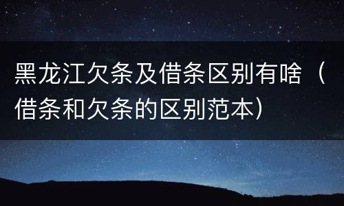 黑龙江欠条及借条区别有啥（借条和欠条的区别范本）