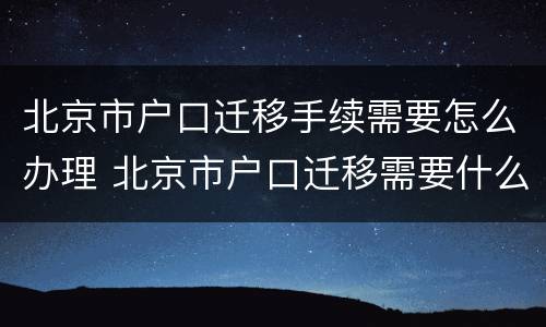北京市户口迁移手续需要怎么办理 北京市户口迁移需要什么材料