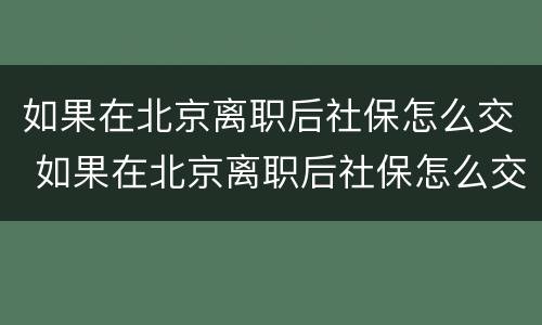 如果在北京离职后社保怎么交 如果在北京离职后社保怎么交的