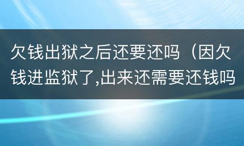 欠钱出狱之后还要还吗（因欠钱进监狱了,出来还需要还钱吗）