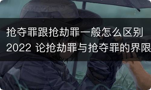 抢夺罪跟抢劫罪一般怎么区别2022 论抢劫罪与抢夺罪的界限