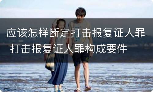 应该怎样断定打击报复证人罪 打击报复证人罪构成要件