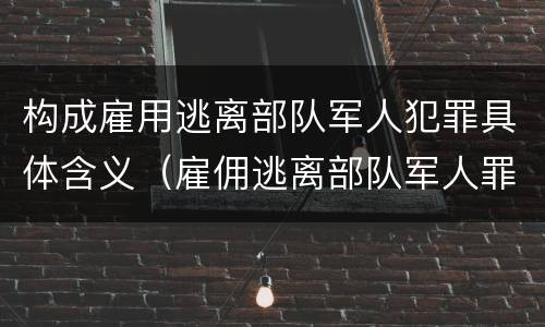 构成雇用逃离部队军人犯罪具体含义（雇佣逃离部队军人罪）