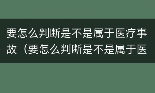 要怎么判断是不是属于医疗事故（要怎么判断是不是属于医疗事故类型）