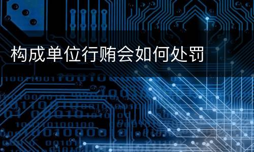 构成单位行贿会如何处罚