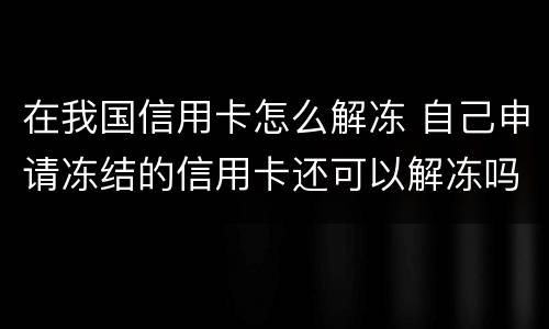 在我国信用卡怎么解冻 自己申请冻结的信用卡还可以解冻吗