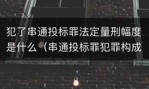 犯了串通投标罪法定量刑幅度是什么（串通投标罪犯罪构成要件）
