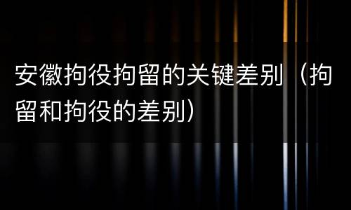 安徽拘役拘留的关键差别（拘留和拘役的差别）