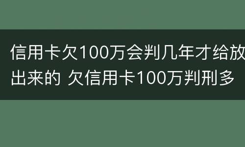 信用卡欠100万会判几年才给放出来的 欠信用卡100万判刑多少年