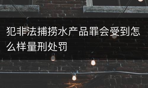 犯非法捕捞水产品罪会受到怎么样量刑处罚